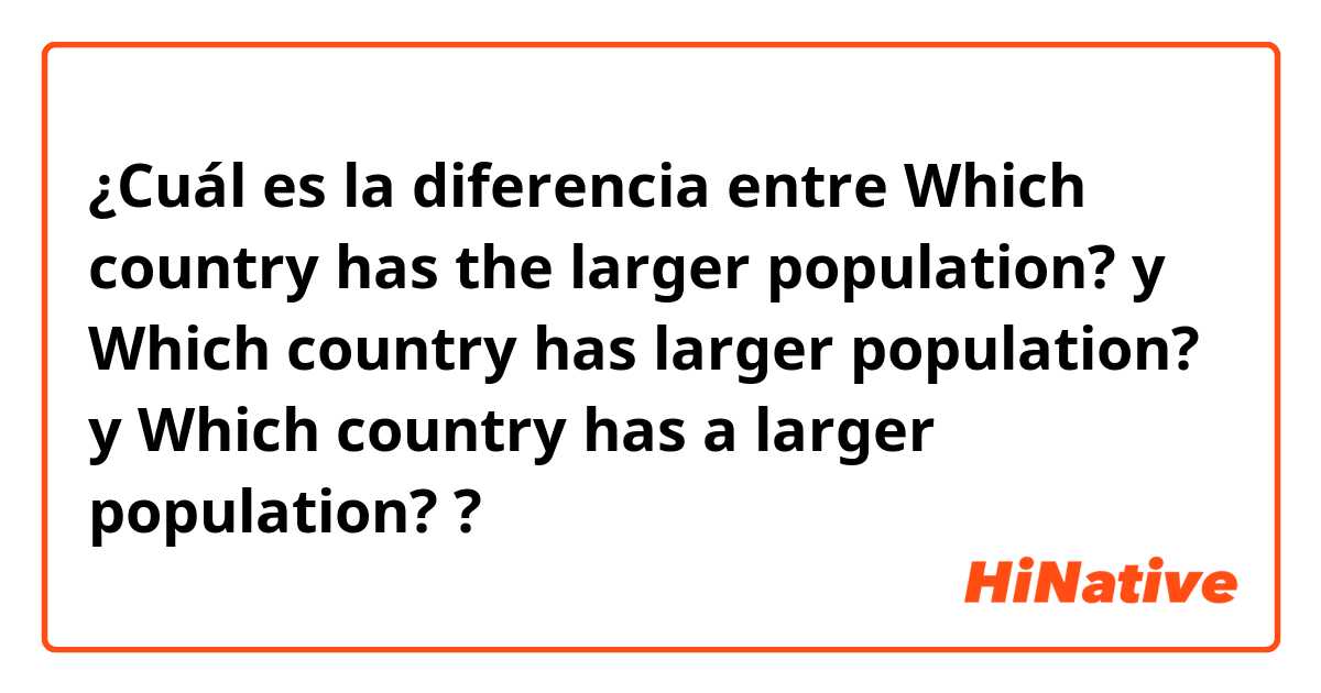 ¿Cuál es la diferencia entre Which country has the larger population? y Which country has larger population? y Which country has a larger population? ?