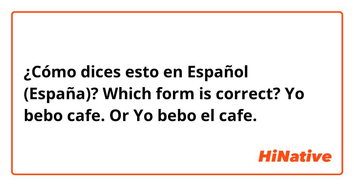¿Cómo dices esto en Español (España)? Which form is correct?

Yo bebo cafe.
Or
Yo bebo el cafe.

