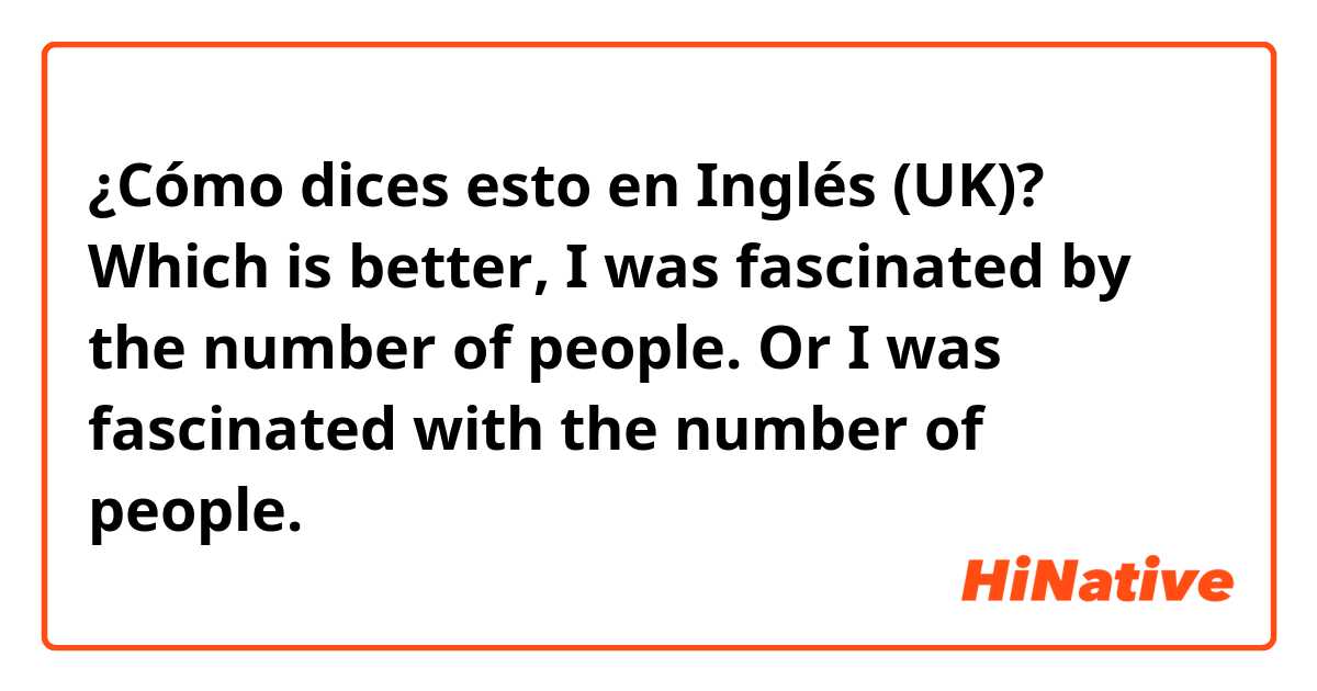 ¿Cómo dices esto en Inglés (UK)? Which is better,      I was fascinated by the number of people.  Or I was fascinated with the number of people.