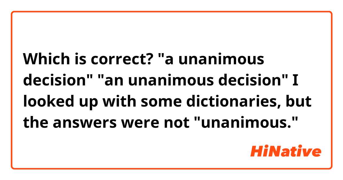 Which is correct?
"a unanimous decision"
"an unanimous decision"
I looked up with some dictionaries, but the answers were not "unanimous."