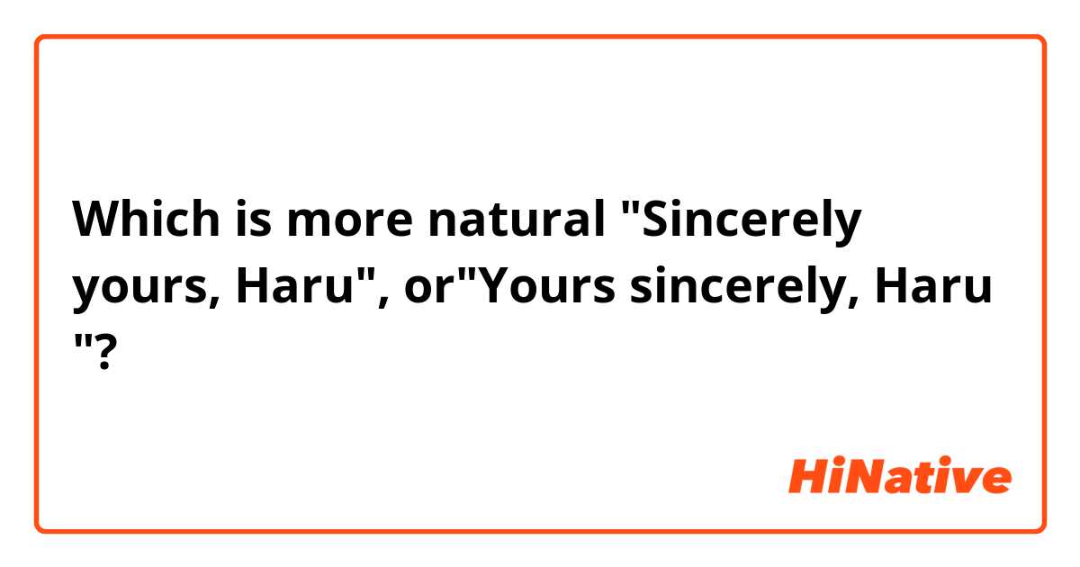 Which is more natural "Sincerely yours, Haru", or"Yours sincerely, Haru "?