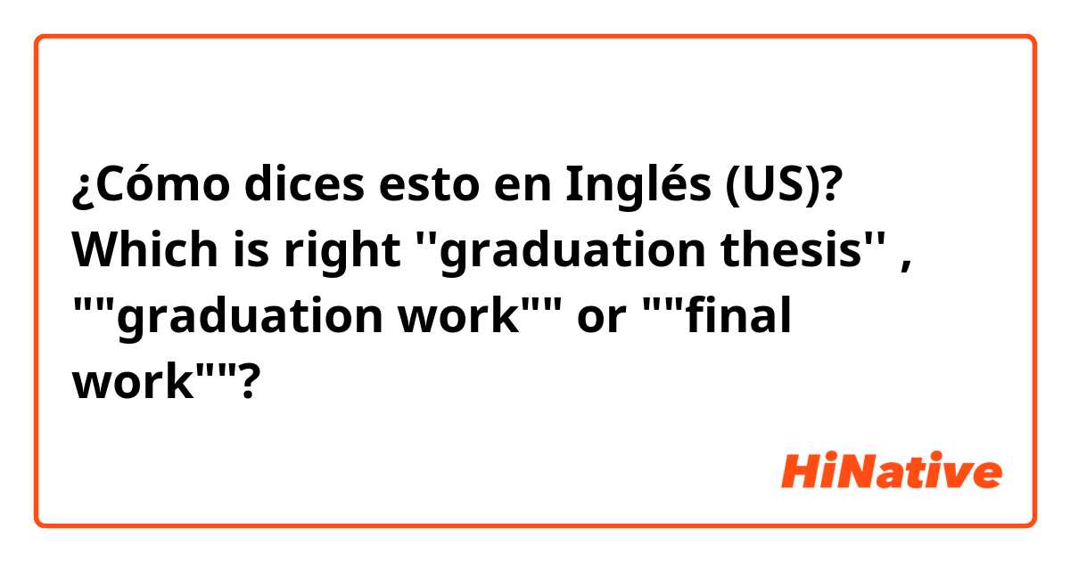 ¿Cómo dices esto en Inglés (US)? Which is right ''graduation thesis'' , ""graduation work"" or ""final work""? 
