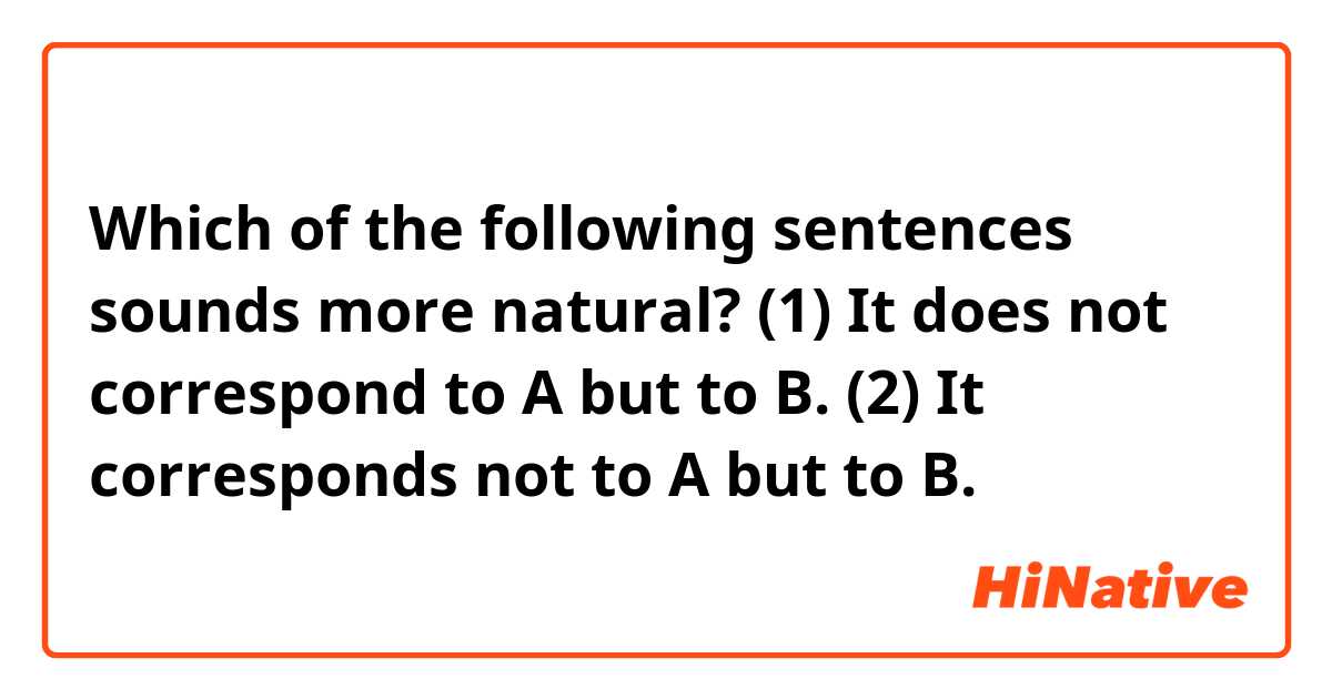 
Which of the following sentences sounds more natural?

(1) It does not correspond to A but to B.
(2) It corresponds not to A but to B.

