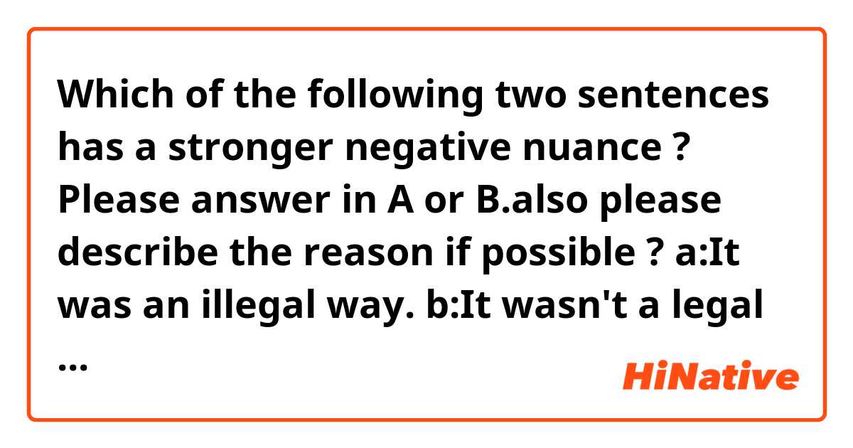 Which of the following two sentences has a stronger negative nuance ?
Please answer in A or B.also please describe the reason if possible ?

a:It was an illegal way.
b:It wasn't a legal way.