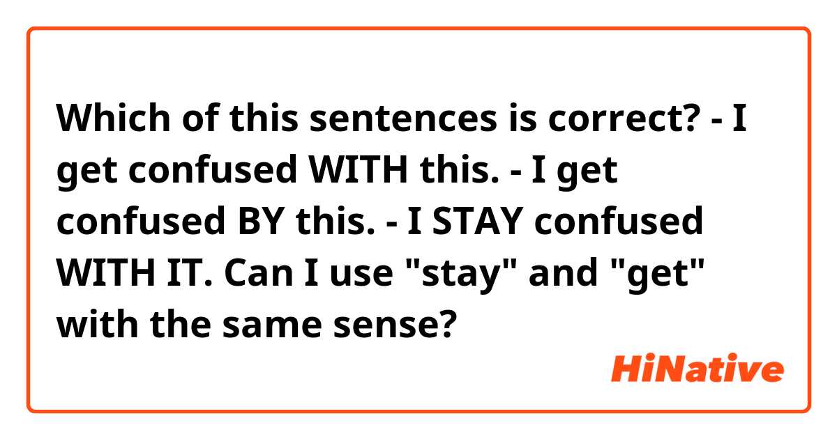 Which of this sentences is correct?
- I get confused WITH this.
- I get confused BY this.
- I STAY confused WITH IT.

Can I use "stay" and "get" with the same sense?