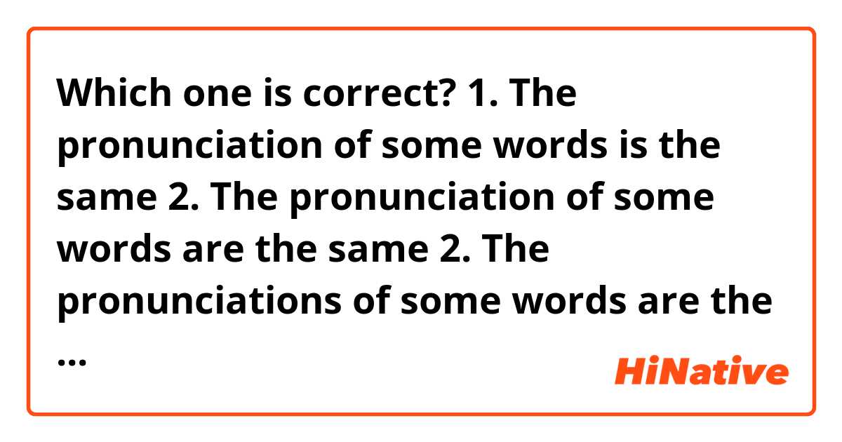 Which one is correct?
1. The pronunciation of some words is the same 
2. The pronunciation of some words are the same 
2. The pronunciations of some words are the same 