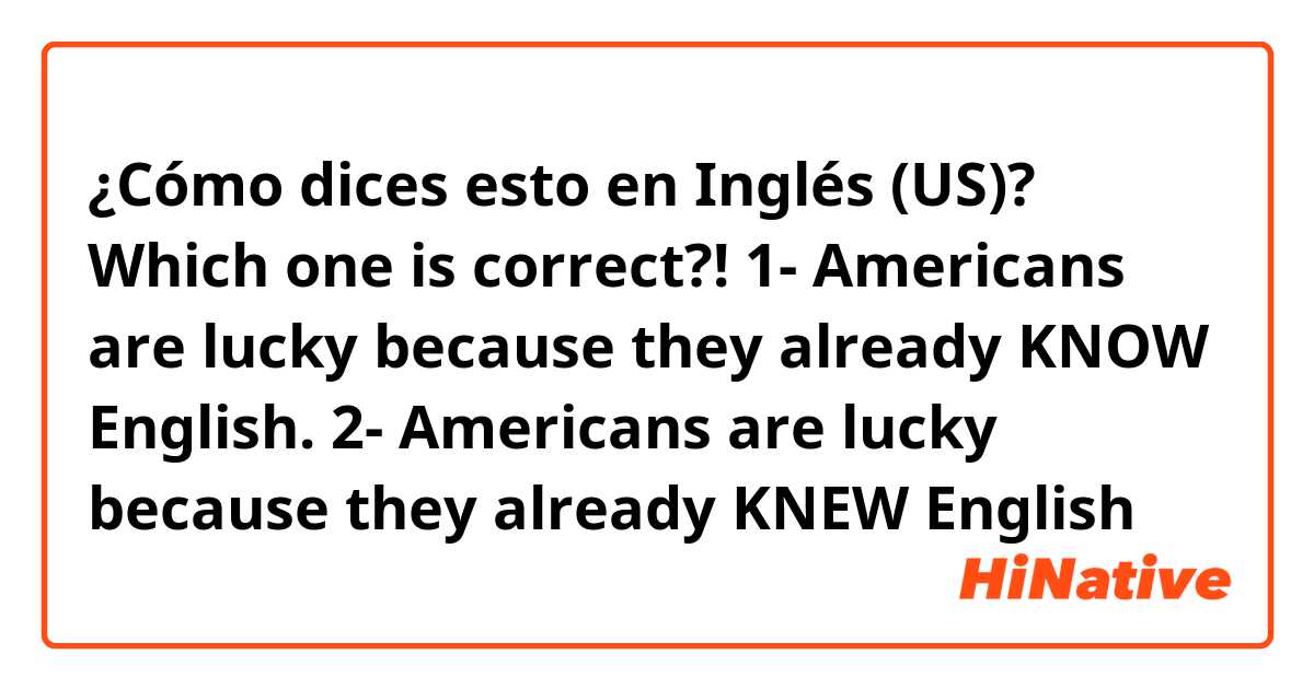 ¿Cómo dices esto en Inglés (US)? 
Which one is correct?!
1- Americans are lucky because they already KNOW English.
2- Americans are lucky because they already KNEW English
