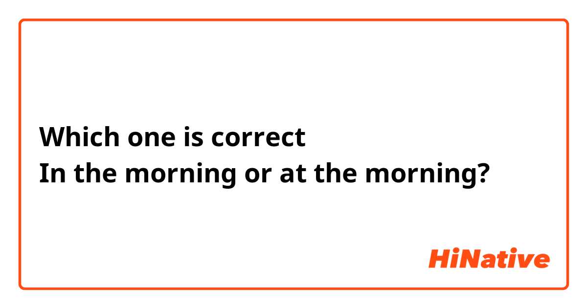 Which one is correct 
In the morning or at the morning?