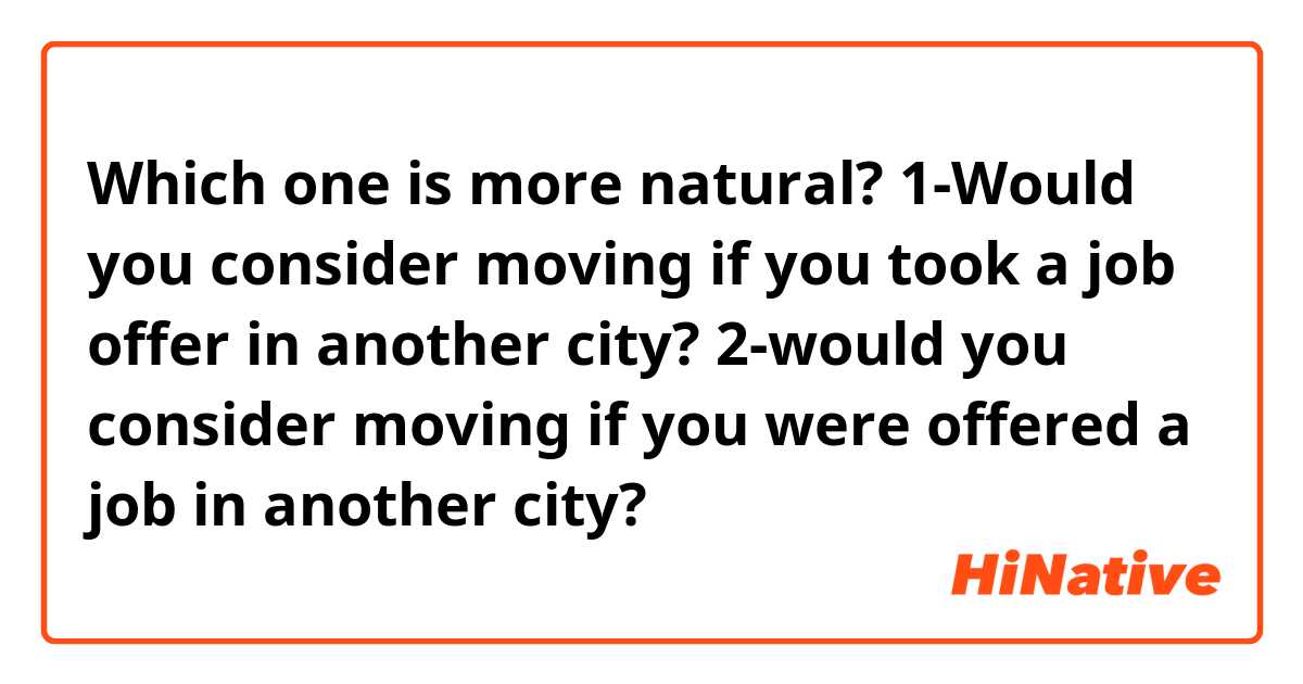 Which one is more natural?
1-Would you consider moving if you took a job offer in another city?
2-would you consider moving if you were offered a job in another city?