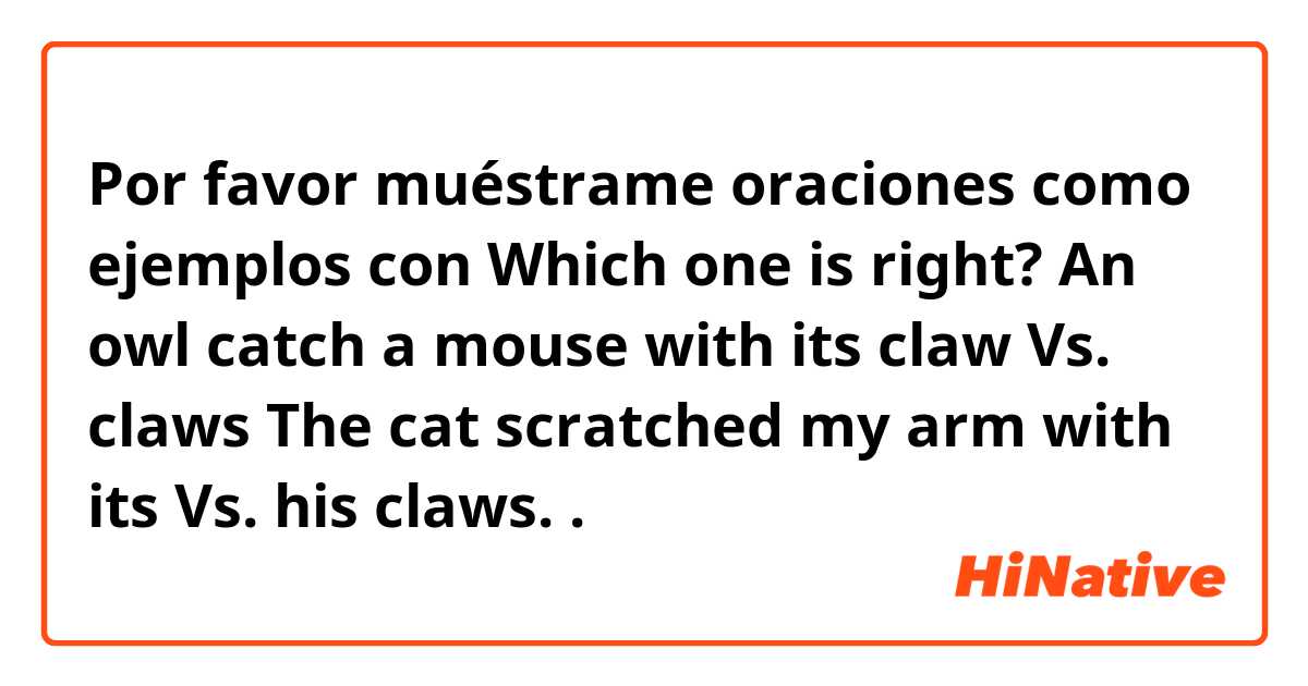 Por favor muéstrame oraciones como ejemplos con 
Which one is right?
An owl catch a mouse with its claw Vs. claws
The cat scratched my arm with its Vs. his claws.
.