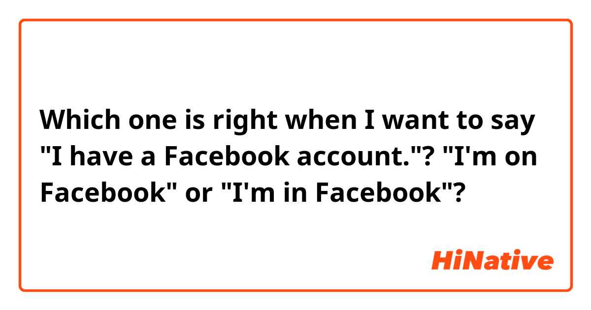 Which one is right when I want to say "I have a Facebook account."?
"I'm on Facebook" or "I'm in Facebook"?