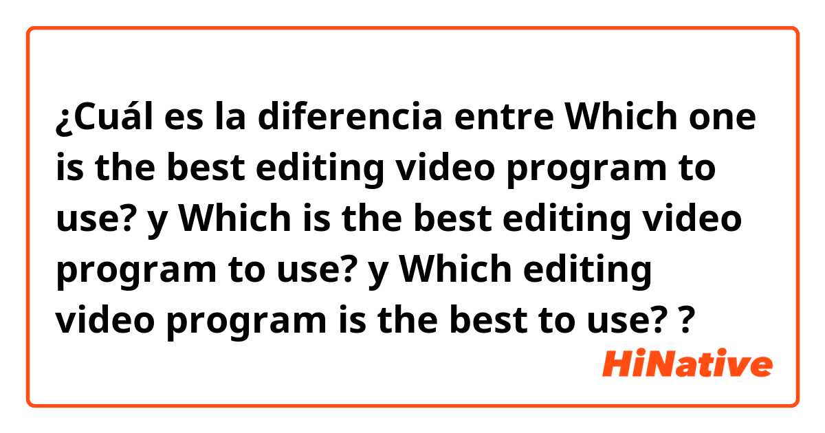 ¿Cuál es la diferencia entre Which one is the best editing video program to use? y Which is the best editing video program to use? y Which editing video program is the best to use? ?