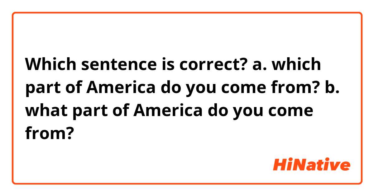 Which sentence is correct?
a. which part of America do you come from?
b. what part of America do you come from?