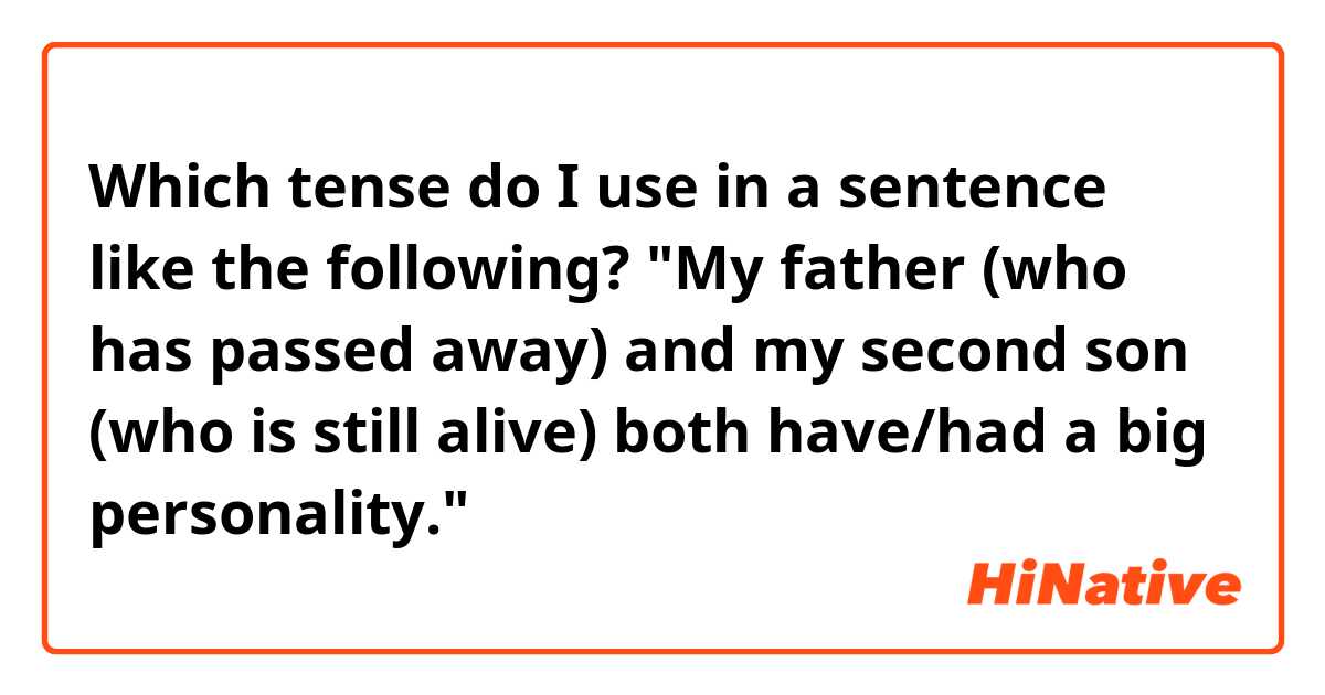Which tense do I use in a sentence like the following?
"My father (who has passed away) and my second son (who is still alive) both have/had a big personality." 