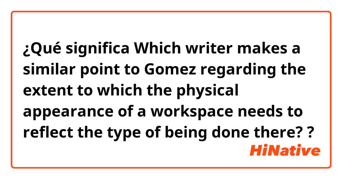 ¿Qué significa Which writer makes a similar point to Gomez regarding the extent to which the physical appearance of a workspace needs to reflect the type of being done there??