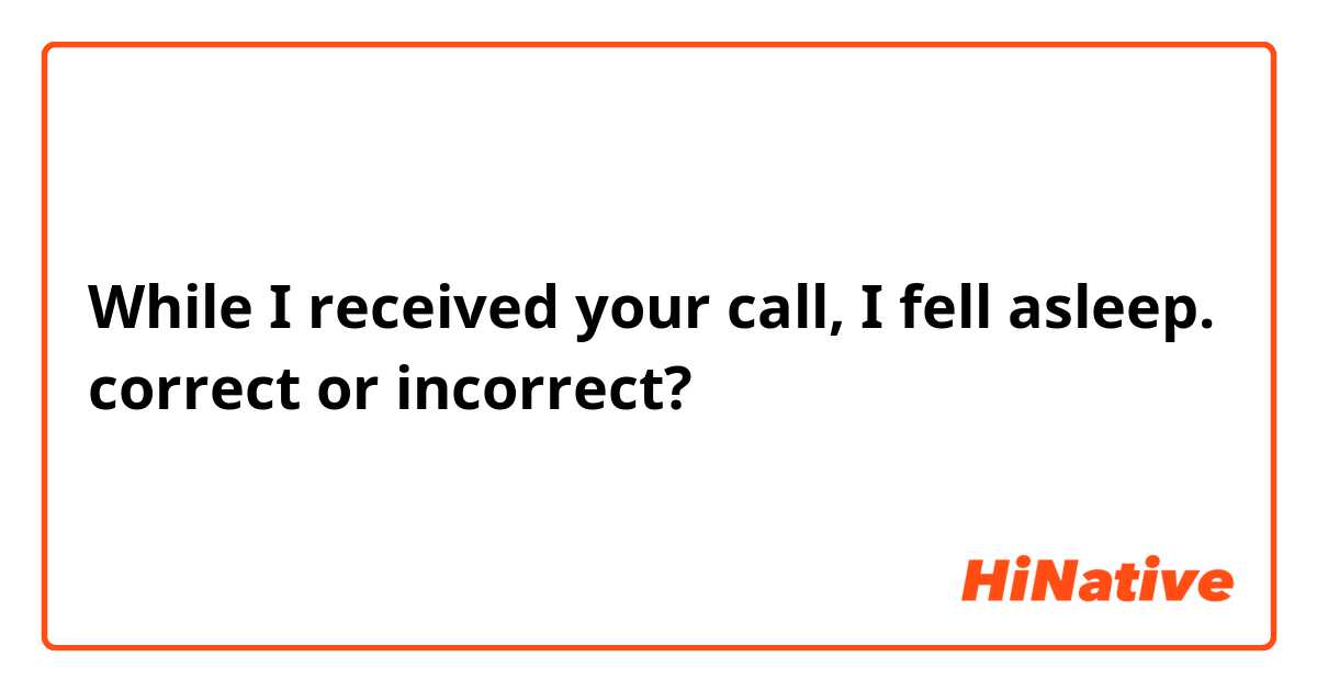 While I received your call, I fell asleep.
correct or incorrect?