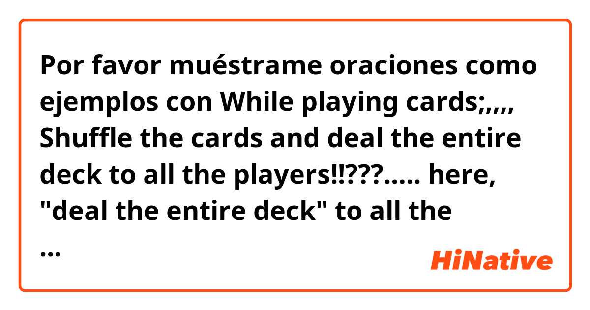 Por favor muéstrame oraciones como ejemplos con While playing cards;,,,,

Shuffle the cards and deal the entire deck to all the players!!???.….

here, "deal the entire deck" to all the players means exactly what!!!???
Please give me examples more than two!!!???......