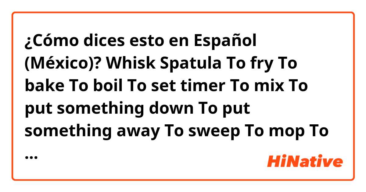 ¿Cómo dices esto en Español (México)? Whisk
Spatula
To fry
To bake 
To boil 
To set timer
To mix
To put something down
To put something away
To sweep 
To mop
To dry
To soak
To freeze
To warm up (microwave)