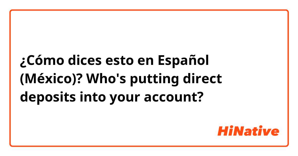 ¿Cómo dices esto en Español (México)? Who's putting direct deposits into your account?