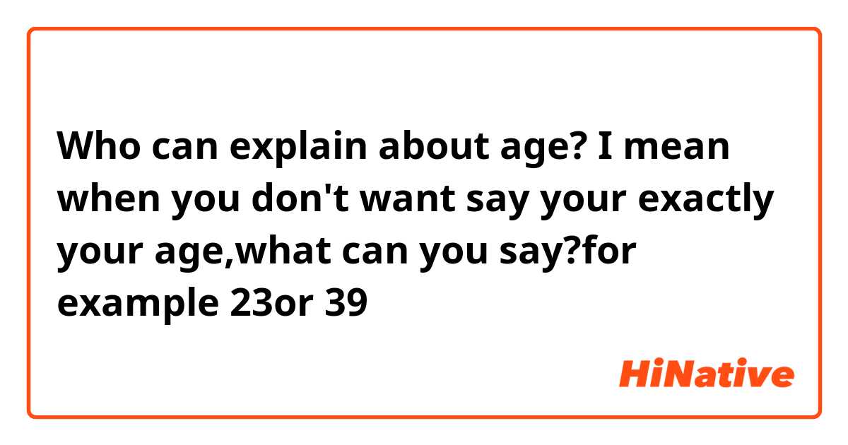 Who can explain about age?
I mean when you don't want say your exactly your age,what can you say?for example 23or 39