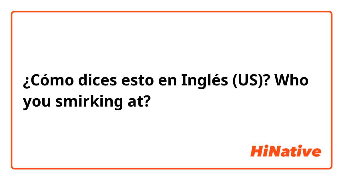 ¿Cómo dices esto en Inglés (US)? Who you smirking at?