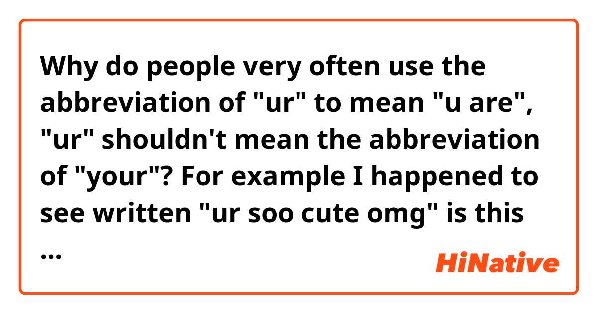 Why do people very often use the abbreviation of "ur" to mean "u are", "ur" shouldn't mean the abbreviation of "your"?  For example I happened to see written "ur soo cute omg" is this correct?