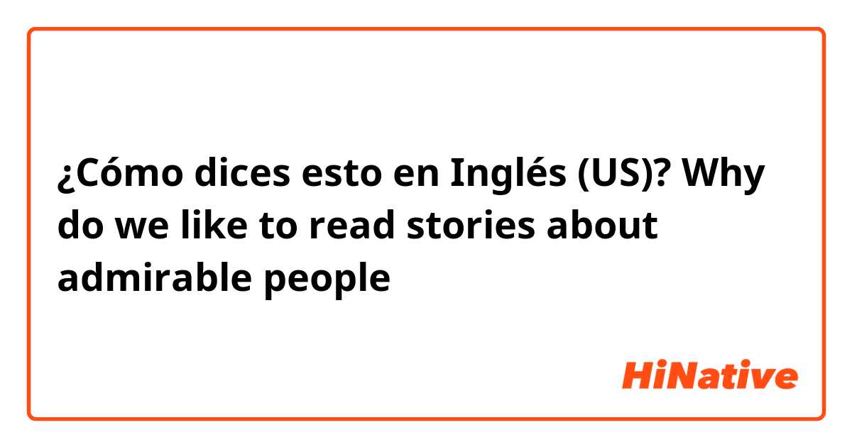 ¿Cómo dices esto en Inglés (US)? Why do we like to read stories about admirable people