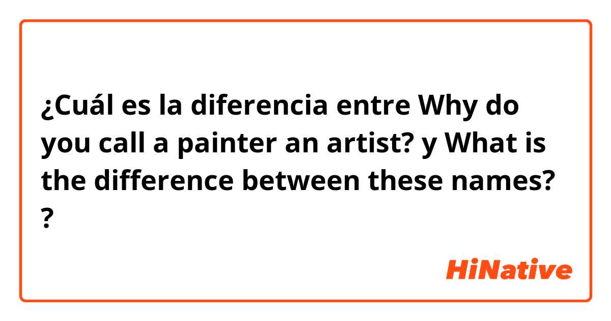 ¿Cuál es la diferencia entre Why do you call a painter an  artist?  y What is the difference between these names? ?