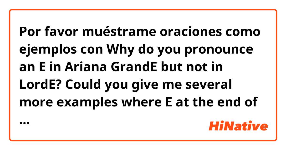 Por favor muéstrame oraciones como ejemplos con Why do you pronounce an E in Ariana GrandE but not in LordE? Could you give me several more examples where E at the end of a word would be either silent or pronounced?.
