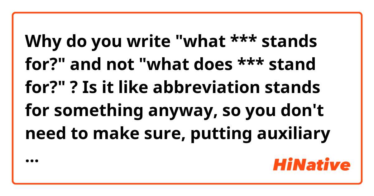 Why do you write "what *** stands for?" and not "what does *** stand for?" ?
Is it like abbreviation stands for something anyway, so you don't need to make sure, putting auxiliary verb?