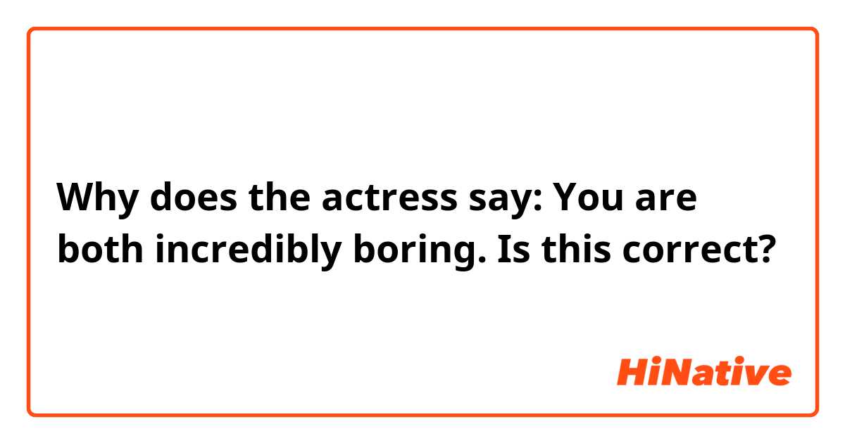 Why does the actress say: You are both incredibly boring.

Is this correct?