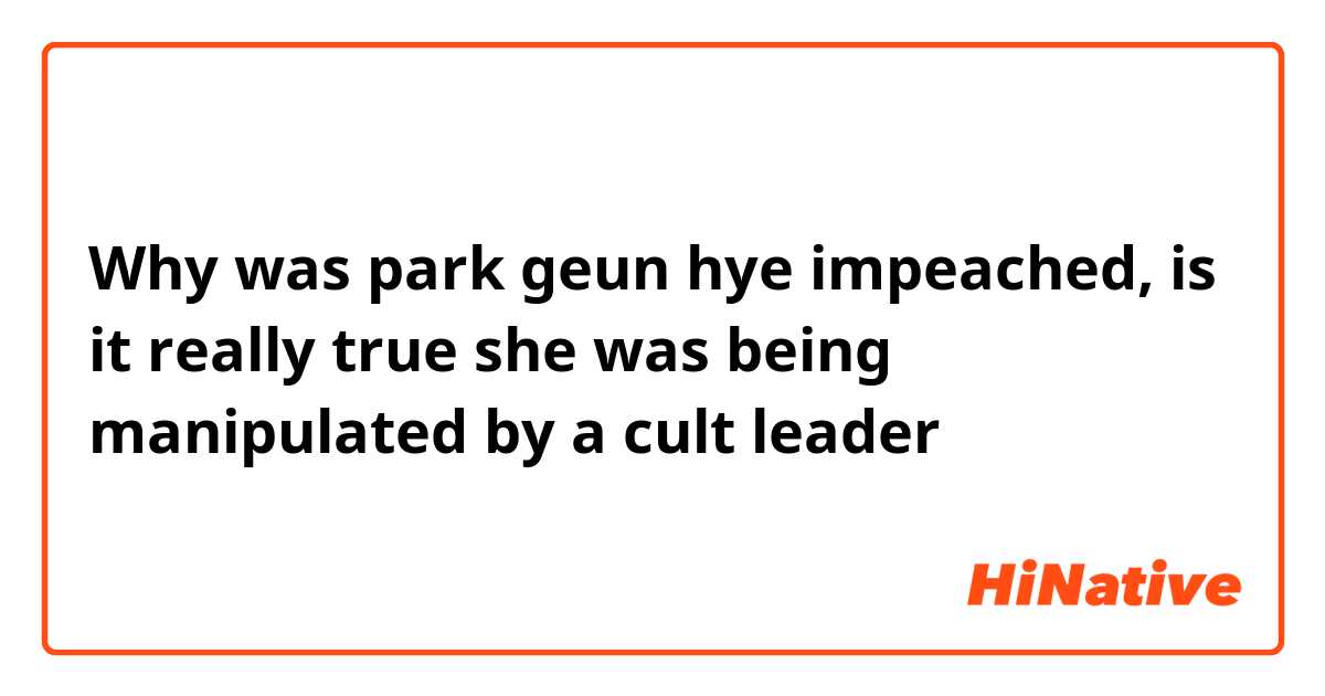 Why was park geun hye impeached, is it really true she was being manipulated by a cult leader 