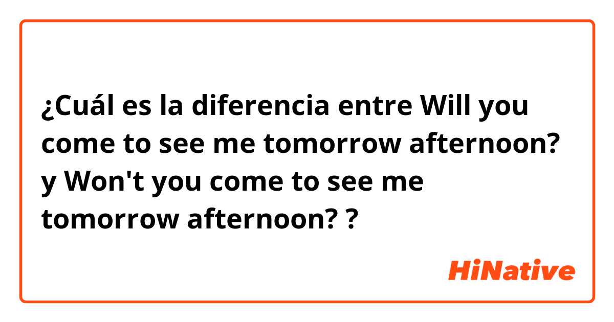 ¿Cuál es la diferencia entre Will you come to see me tomorrow afternoon? y Won't you come to see me tomorrow afternoon? ?