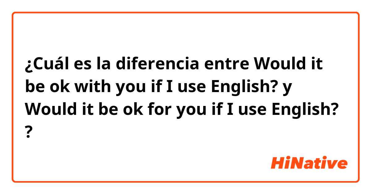 ¿Cuál es la diferencia entre Would it be ok with you if I use English? y Would it be ok for you if I use English? ?