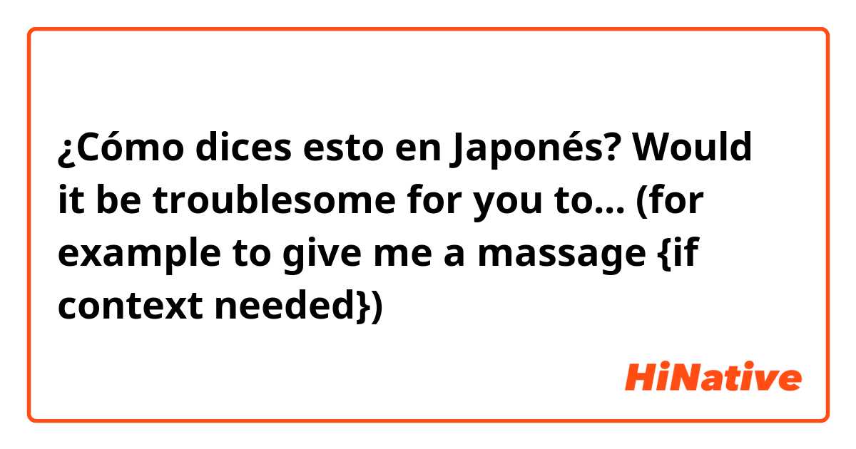 ¿Cómo dices esto en Japonés? Would it be troublesome for you to... (for example to give me a massage {if context needed})