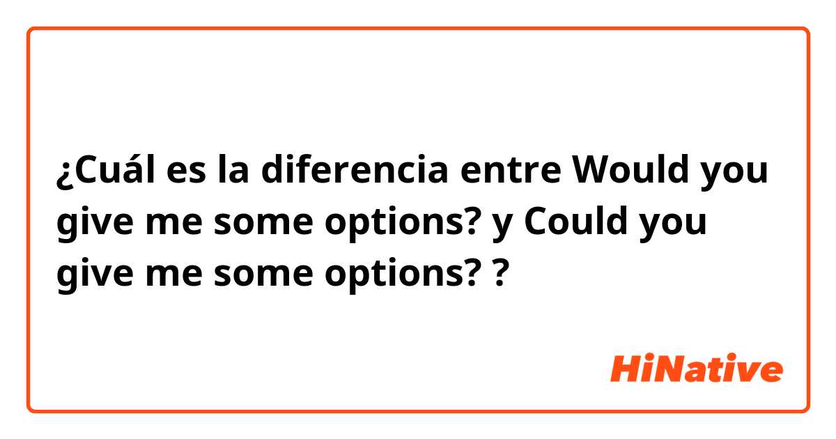 ¿Cuál es la diferencia entre Would you give me some options? y Could you give me some options? ?