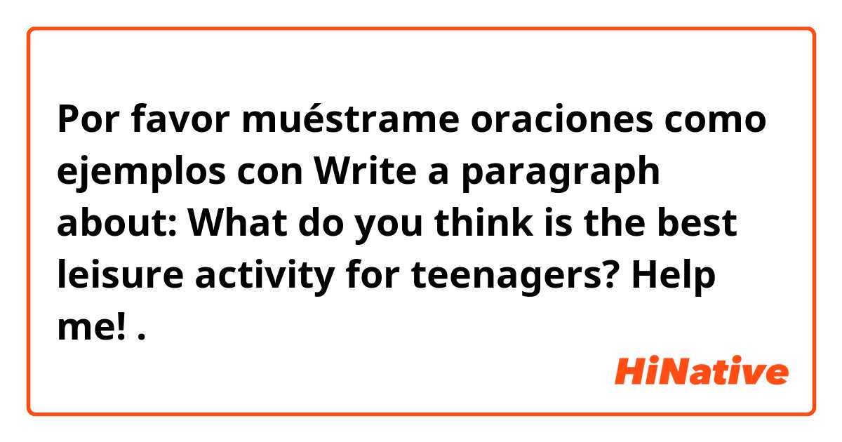 Por favor muéstrame oraciones como ejemplos con Write a paragraph about: What do you think is the best leisure activity for teenagers?  Help me!.