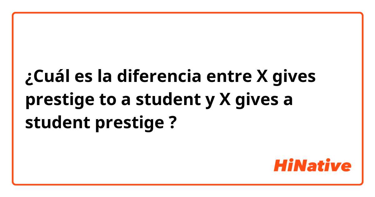 ¿Cuál es la diferencia entre X gives prestige to a student y X gives a student prestige  ?