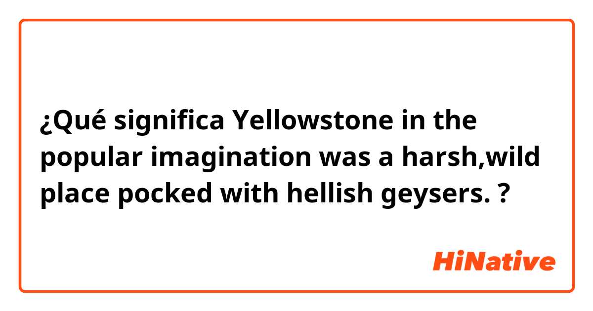 ¿Qué significa Yellowstone in the popular imagination was a harsh,wild place pocked with hellish geysers.?