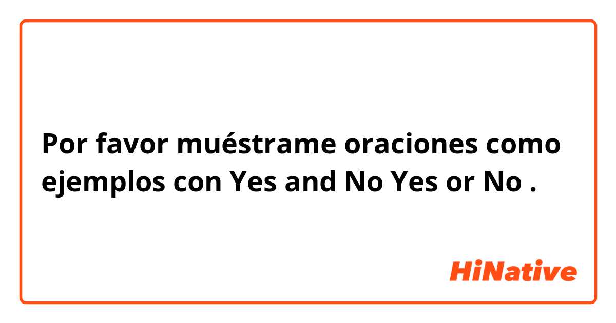 Por favor muéstrame oraciones como ejemplos con Yes and No
Yes or No.