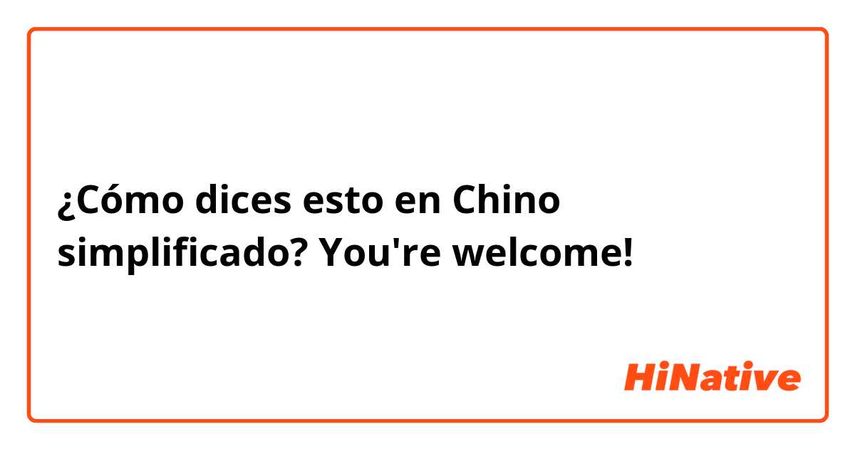 ¿Cómo dices esto en Chino simplificado? You're welcome!