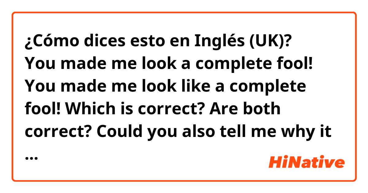 ¿Cómo dices esto en Inglés (UK)? 
You made me look a complete fool! 
You made me look like a complete fool!

Which is correct? 
Are both correct? 

Could you also tell me why it is?
