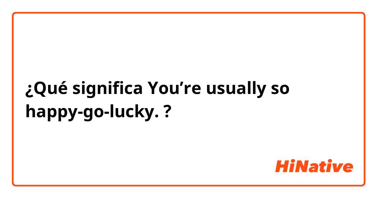 ¿Qué significa You’re usually so happy-go-lucky.?