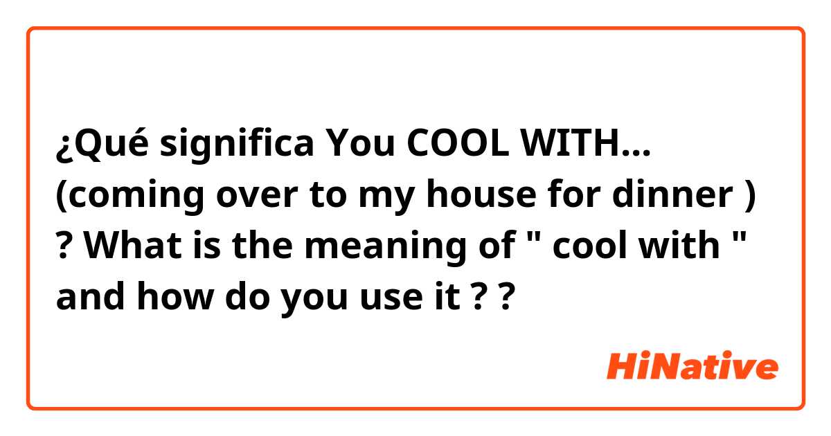 ¿Qué significa You COOL WITH... (coming over to my house for dinner ) ?
♡ What is the meaning of " cool with " and how do you use it ? ?