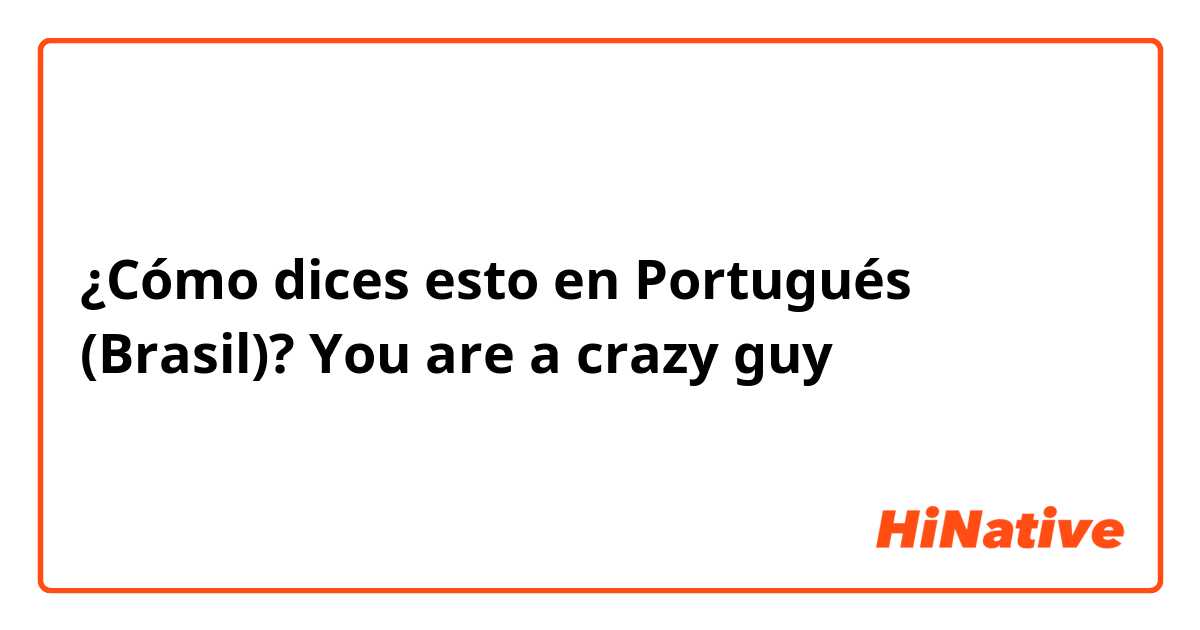 ¿Cómo dices esto en Portugués (Brasil)? You are a crazy guy