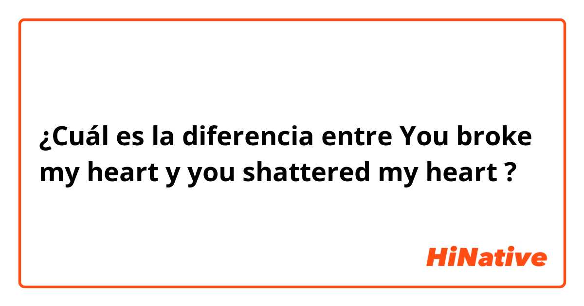 ¿Cuál es la diferencia entre You broke my heart y you shattered my heart ?