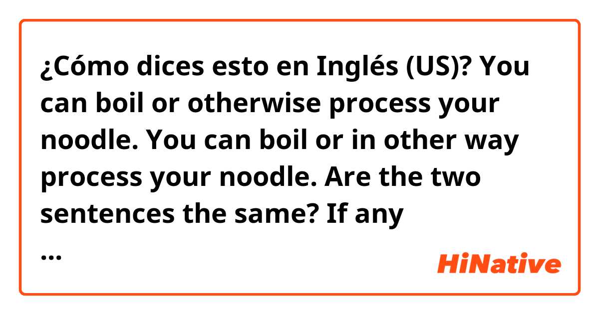 ¿Cómo dices esto en Inglés (US)? You can boil or otherwise process your noodle.
You can boil or in other way process your noodle.
Are the two sentences the same? If any mistakes,please correct them for me, thank you.