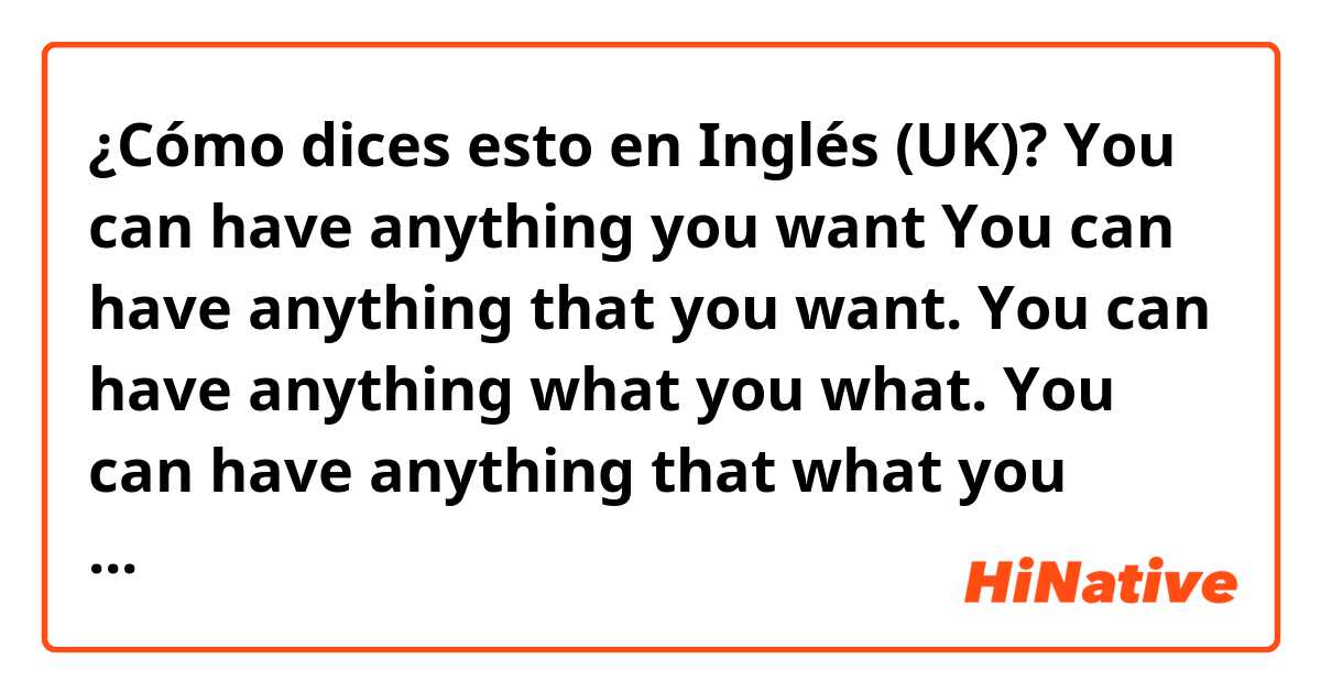 ¿Cómo dices esto en Inglés (UK)? You can have anything you want   You can have anything that you want.  You can have anything what you what.  You can have anything that what you want. which one is correct?Or everyone is correct. and why? please thanks 