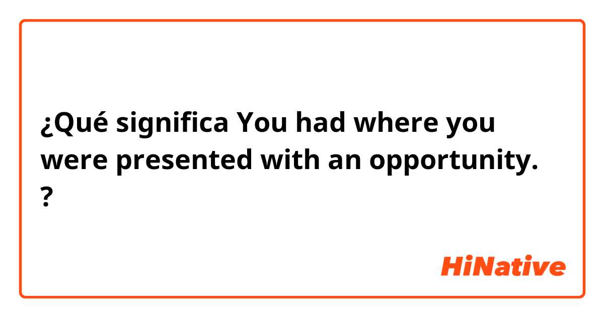 ¿Qué significa You had where you were presented with an opportunity.?