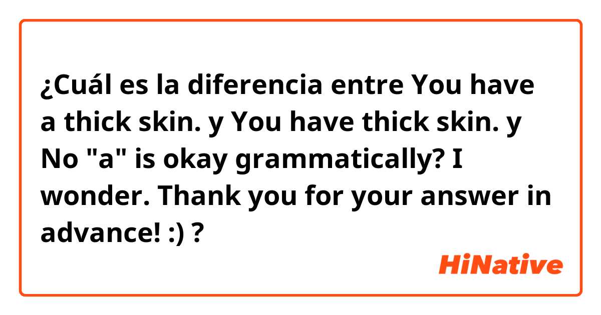 ¿Cuál es la diferencia entre You have a thick skin. y You have thick skin.  y No "a" is okay grammatically? I wonder. Thank you for your answer in advance! :) ?